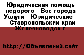 Юридическая помощь недорого - Все города Услуги » Юридические   . Ставропольский край,Железноводск г.